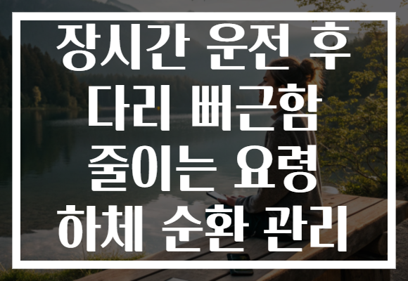 장시간 운전 후 다리 뻐근함 줄이는 요령 하체 순환 관리 장시간 운전 후 다리 뻐근함 줄이는 요령 하체 순환 관리