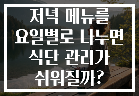 저녁 메뉴를 요일별로 나누면 식단 관리가 쉬워질까? 저녁 메뉴를 요일별로 나누면 식단 관리가 쉬워질까?