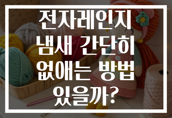 전자레인지 냄새 간단히 없애는 방법 있을까?