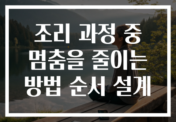 조리 과정 중 멈춤을 줄이는 방법 순서 설계