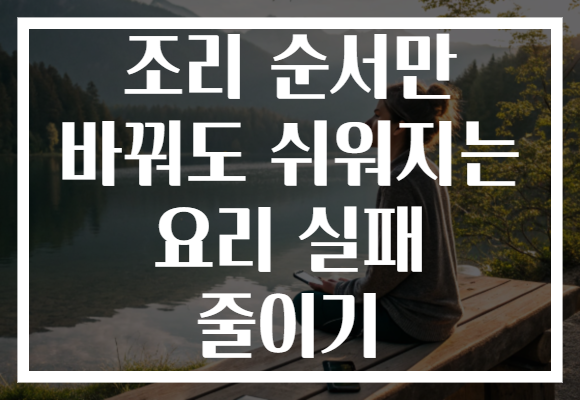 조리 순서만 바꿔도 쉬워지는 요리 실패 줄이기