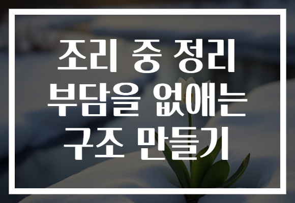 조리 중 정리 부담을 없애는 구조 만들기