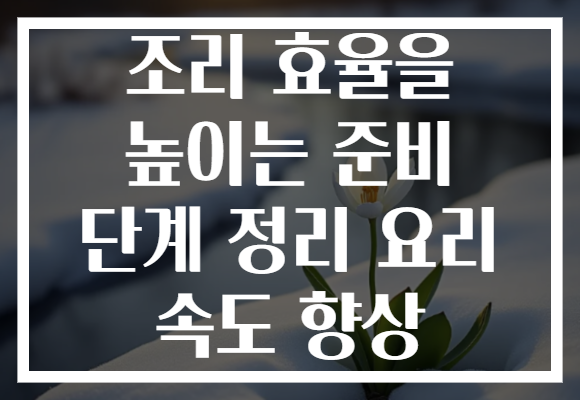 조리 효율을 높이는 준비 단계 정리 요리 속도 향상 조리 효율을 높이는 준비 단계 정리 요리 속도 향상
