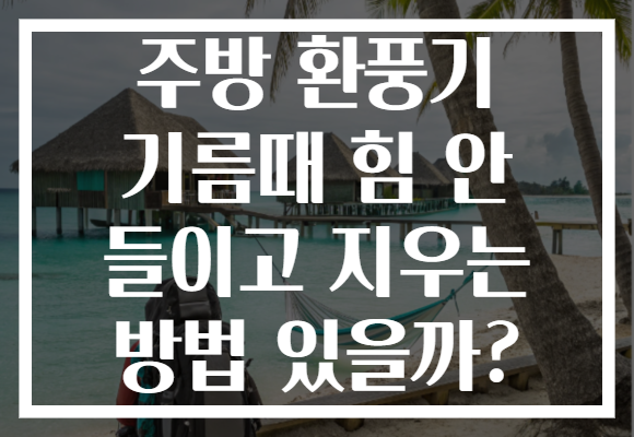 주방 환풍기 기름때 힘 안 들이고 지우는 방법 있을까? 주방 환풍기 기름때 힘 안 들이고 지우는 방법 있을까?