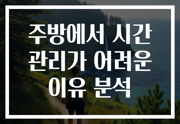 주방에서 시간 관리가 어려운 이유 분석