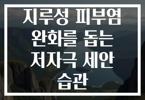 지루성 피부염 완화를 돕는 저자극 세안 습관