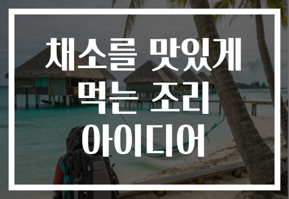 채소를 맛있게 먹는 조리 아이디어