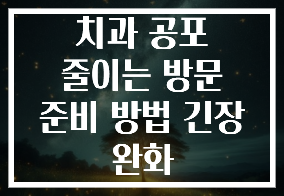 치과 공포 줄이는 방문 준비 방법 긴장 완화 치과 공포 줄이는 방문 준비 방법 긴장 완화