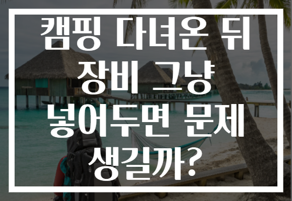 캠핑 다녀온 뒤 장비 그냥 넣어두면 문제 생길까? 캠핑 다녀온 뒤 장비 그냥 넣어두면 문제 생길까?