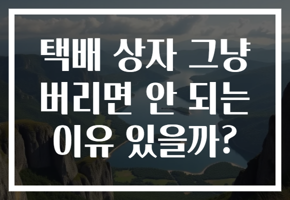 택배 상자 그냥 버리면 안 되는 이유 있을까? 택배 상자 그냥 버리면 안 되는 이유 있을까?