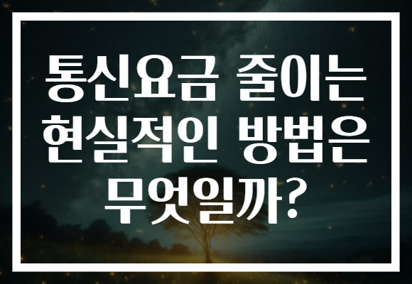 통신요금 줄이는 현실적인 방법은 무엇일까?