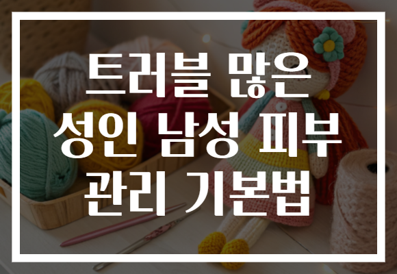 트러블 많은 성인 남성 피부 관리 기본법