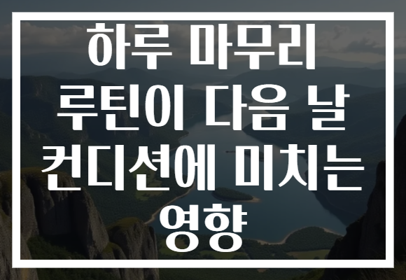 하루 마무리 루틴이 다음 날 컨디션에 미치는 영향