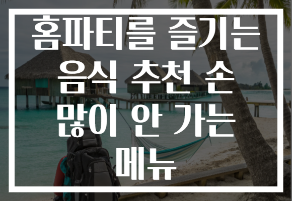 홈파티를 즐기는 음식 추천 손 많이 안 가는 메뉴