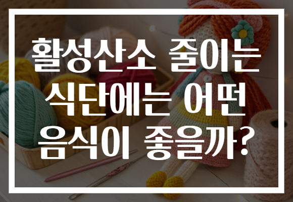활성산소 줄이는 식단에는 어떤 음식이 좋을까? 활성산소 줄이는 식단에는 어떤 음식이 좋을까?