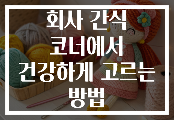 회사 간식 코너에서 건강하게 고르는 방법