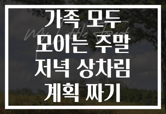 가족 모두 모이는 주말 저녁 상차림 계획 짜기