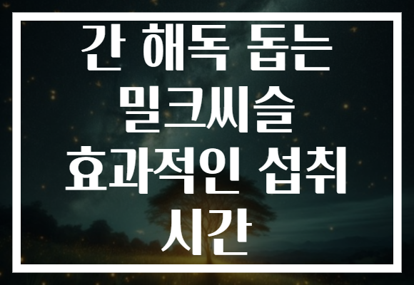간 해독 돕는 밀크씨슬 효과적인 섭취 시간