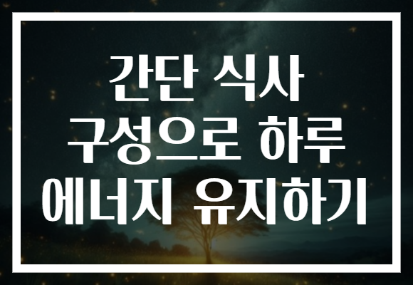 간단 식사 구성으로 하루 에너지 유지하기 간단 식사 구성으로 하루 에너지 유지하기