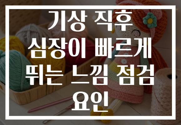 기상 직후 심장이 빠르게 뛰는 느낌 점검 요인 기상 직후 심장이 빠르게 뛰는 느낌 점검 요인