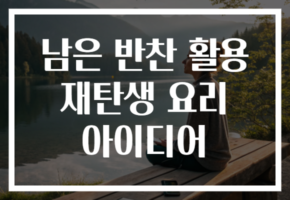 남은 반찬 활용 재탄생 요리 아이디어