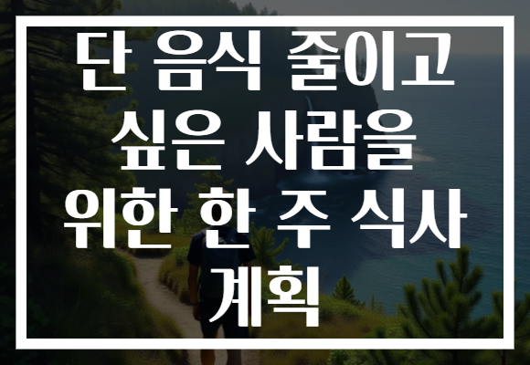 단 음식 줄이고 싶은 사람을 위한 한 주 식사 계획 단 음식 줄이고 싶은 사람을 위한 한 주 식사 계획