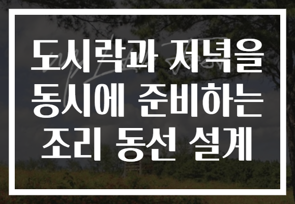 도시락과 저녁을 동시에 준비하는 조리 동선 설계 도시락과 저녁을 동시에 준비하는 조리 동선 설계