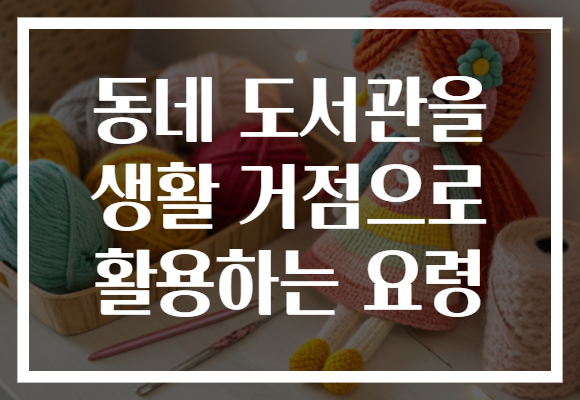 동네 도서관을 생활 거점으로 활용하는 요령 동네 도서관을 생활 거점으로 활용하는 요령