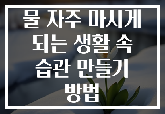 물 자주 마시게 되는 생활 속 습관 만들기 방법 물 자주 마시게 되는 생활 속 습관 만들기 방법