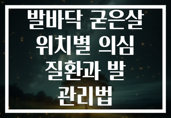 발바닥 굳은살 위치별 의심 질환과 발 관리법