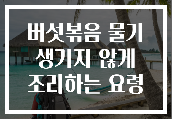 버섯볶음 물기 생기지 않게 조리하는 요령