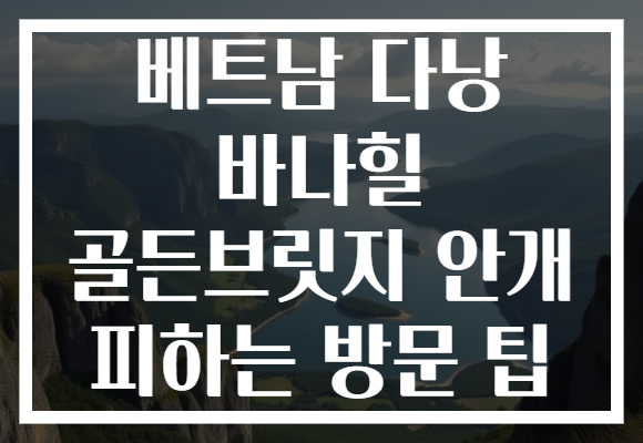 베트남 다낭 바나힐 골든브릿지 안개 피하는 방문 팁