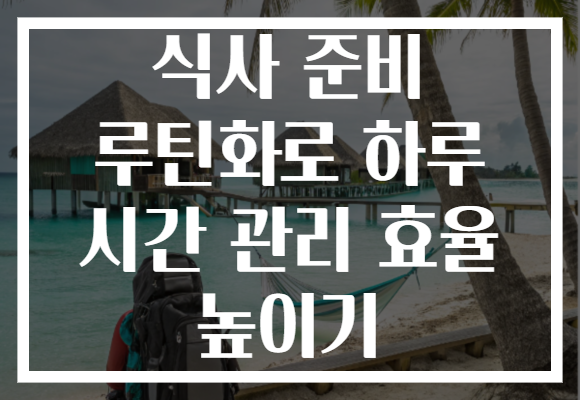 식사 준비 루틴화로 하루 시간 관리 효율 높이기 식사 준비 루틴화로 하루 시간 관리 효율 높이기