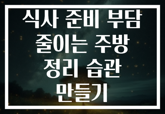 식사 준비 부담 줄이는 주방 정리 습관 만들기 식사 준비 부담 줄이는 주방 정리 습관 만들기