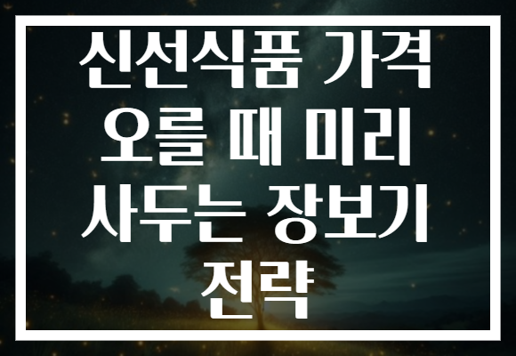 신선식품 가격 오를 때 미리 사두는 장보기 전략