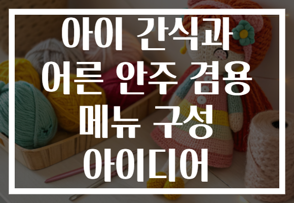 아이 간식과 어른 안주 겸용 메뉴 구성 아이디어