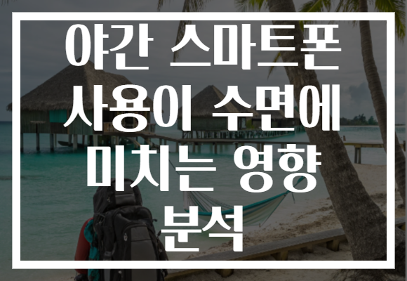 야간 스마트폰 사용이 수면에 미치는 영향 분석