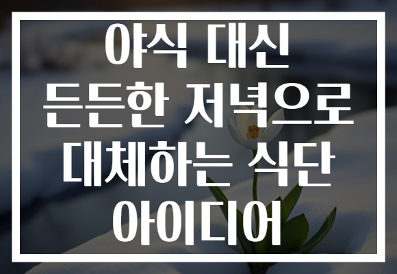 야식 대신 든든한 저녁으로 대체하는 식단 아이디어