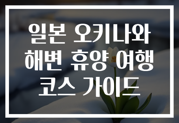 일본 오키나와 해변 휴양 여행 코스 가이드