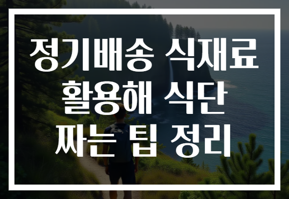 정기배송 식재료 활용해 식단 짜는 팁 정리