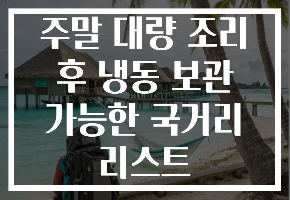 주말 대량 조리 후 냉동 보관 가능한 국거리 리스트