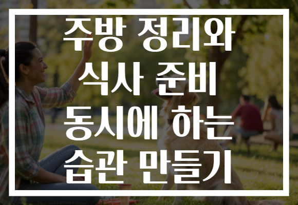 주방 정리와 식사 준비 동시에 하는 습관 만들기 주방 정리와 식사 준비 동시에 하는 습관 만들기