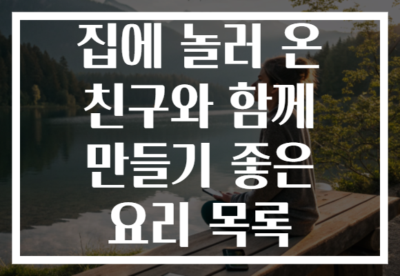집에 놀러 온 친구와 함께 만들기 좋은 요리 목록