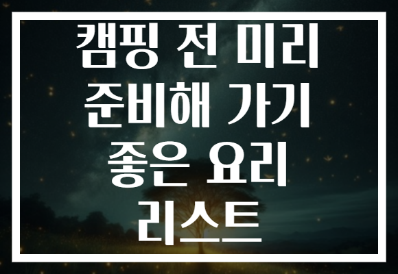 캠핑 전 미리 준비해 가기 좋은 요리 리스트