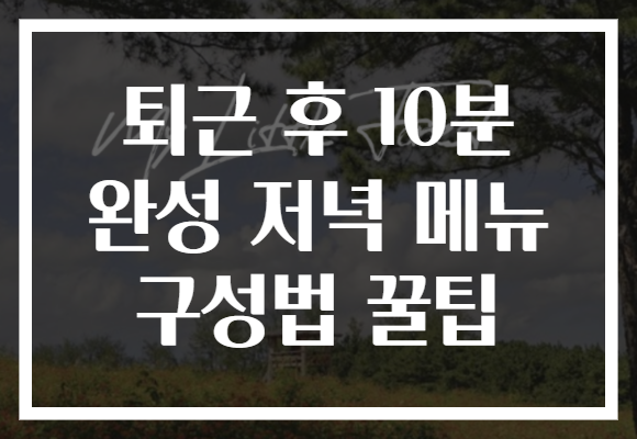 퇴근 후 10분 완성 저녁 메뉴 구성법 꿀팁 퇴근 후 10분 완성 저녁 메뉴 구성법 꿀팁