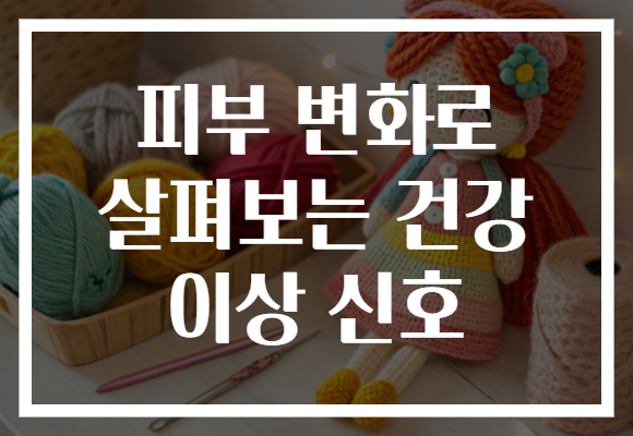 피부 변화로 살펴보는 건강 이상 신호 피부 변화로 살펴보는 건강 이상 신호