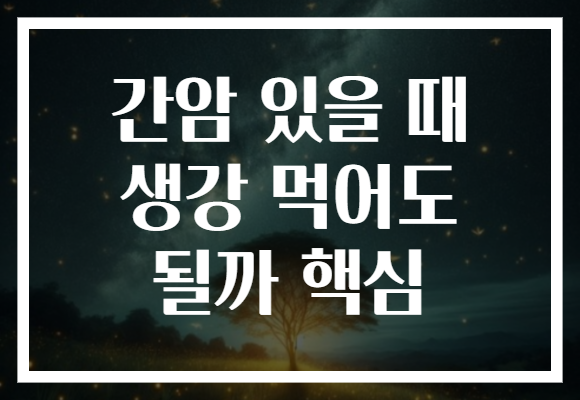 간암 있을 때 생강 먹어도 될까 핵심