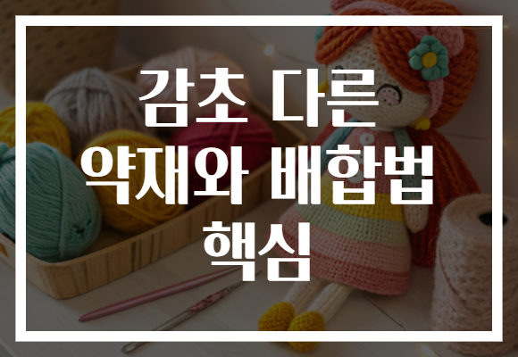 감초 다른 약재와 배합법 핵심 감초 다른 약재와 배합법 핵심