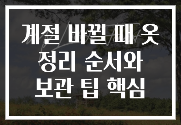 계절 바뀔 때 옷 정리 순서와 보관 팁 핵심
