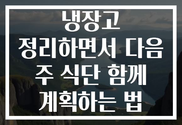 냉장고 정리하면서 다음 주 식단 함께 계획하는 법